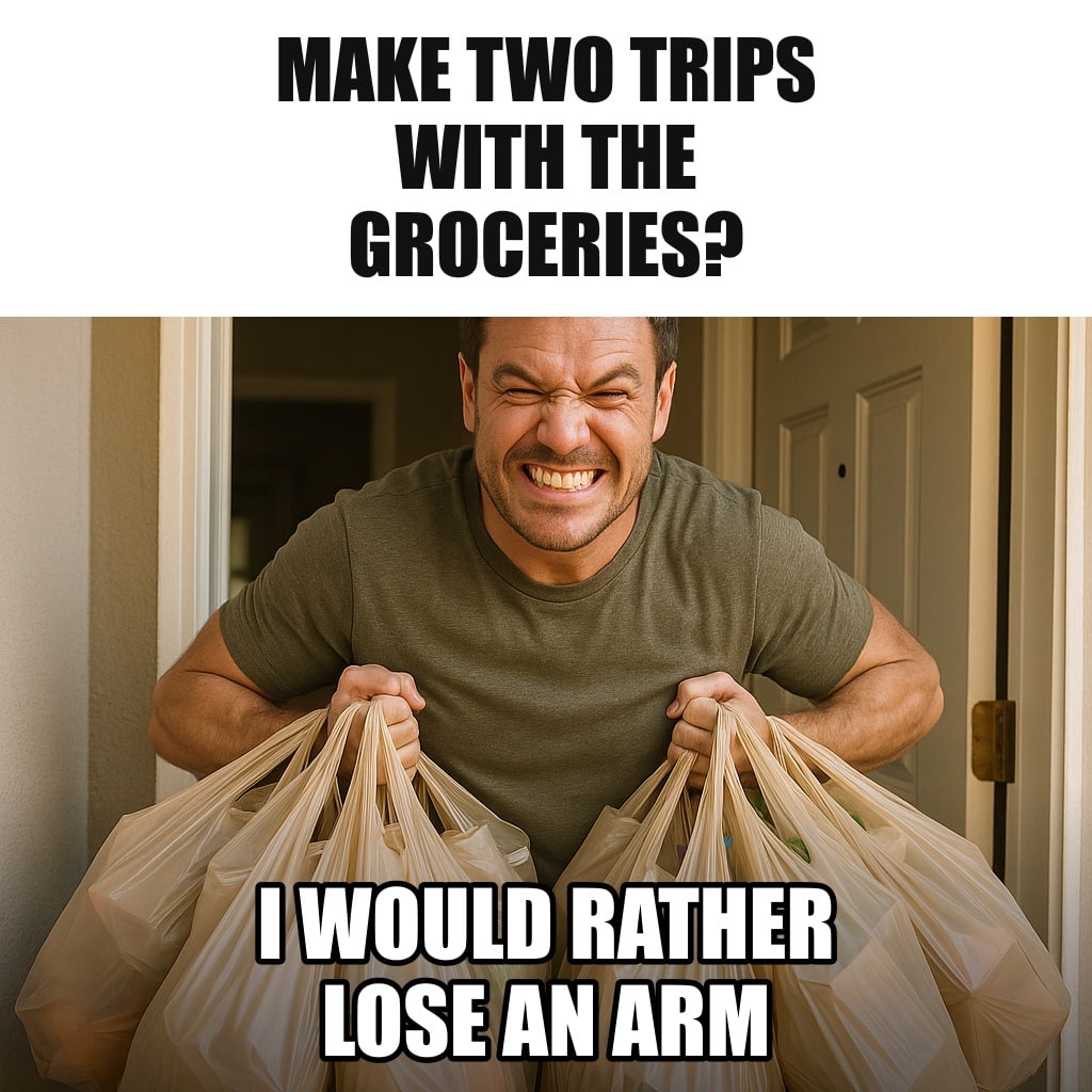 A man straining heroically to carry about fifteen grocery bags on both arms at once through his front door, veins popping, determined grin. Caption: "Make two trips with the groceries? I would rather lose an arm"